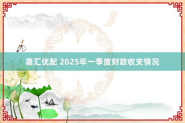 嘉汇优配 2025年一季度财政收支情况