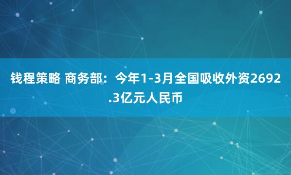 钱程策略 商务部：今年1-3月全国吸收外资2692.3亿元人民币