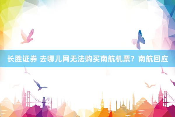 长胜证券 去哪儿网无法购买南航机票？南航回应