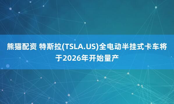 熊猫配资 特斯拉(TSLA.US)全电动半挂式卡车将于2026年开始量产