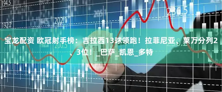 宝龙配资 欧冠射手榜：吉拉西13球领跑！拉菲尼亚、莱万分列2、3位！_巴萨_凯恩_多特