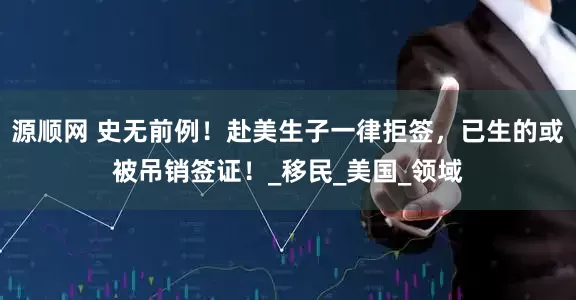 源顺网 史无前例！赴美生子一律拒签，已生的或被吊销签证！_移民_美国_领域