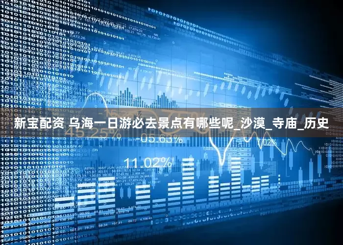 新宝配资 乌海一日游必去景点有哪些呢_沙漠_寺庙_历史