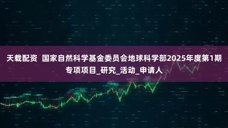 天载配资  国家自然科学基金委员会地球科学部2025年度第1期专项项目_研究_活动_申请人