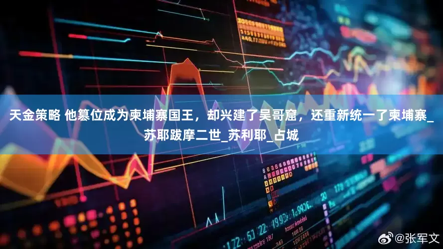 天金策略 他篡位成为柬埔寨国王，却兴建了吴哥窟，还重新统一了柬埔寨_苏耶跋摩二世_苏利耶_占城