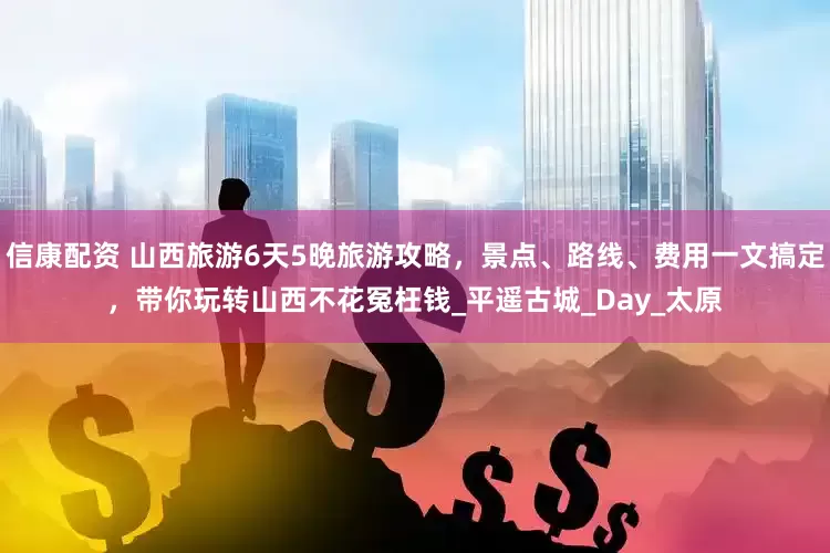信康配资 山西旅游6天5晚旅游攻略，景点、路线、费用一文搞定，带你玩转山西不花冤枉钱_平遥古城_Day_太原