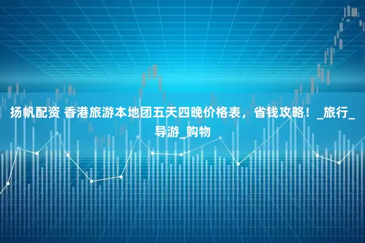 扬帆配资 香港旅游本地团五天四晚价格表，省钱攻略！_旅行_导游_购物