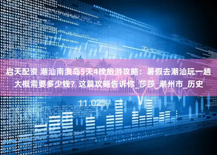 启天配资 潮汕南澳岛5天4晚旅游攻略：暑假去潮汕玩一趟大概需要多少钱？这篇攻略告诉你_莎莎_潮州市_历史