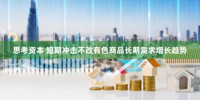 思考资本 短期冲击不改有色商品长期需求增长趋势
