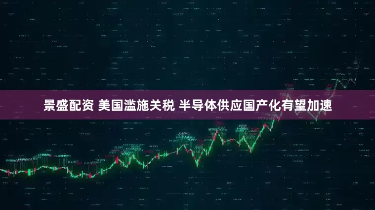景盛配资 美国滥施关税 半导体供应国产化有望加速
