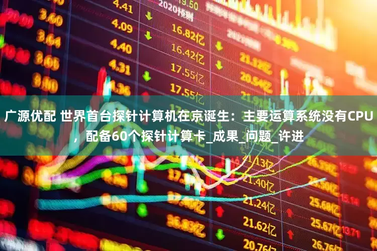 广源优配 世界首台探针计算机在京诞生：主要运算系统没有CPU，配备60个探针计算卡_成果_问题_许进