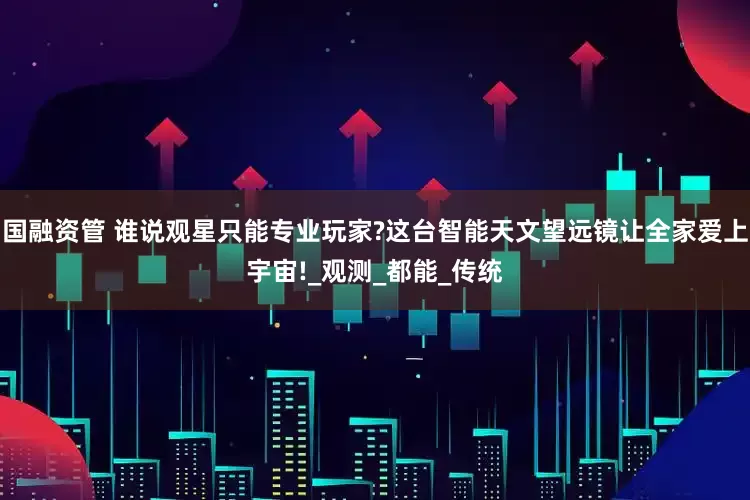 国融资管 谁说观星只能专业玩家?这台智能天文望远镜让全家爱上宇宙!_观测_都能_传统
