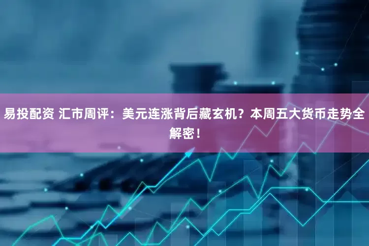 易投配资 汇市周评：美元连涨背后藏玄机？本周五大货币走势全解密！