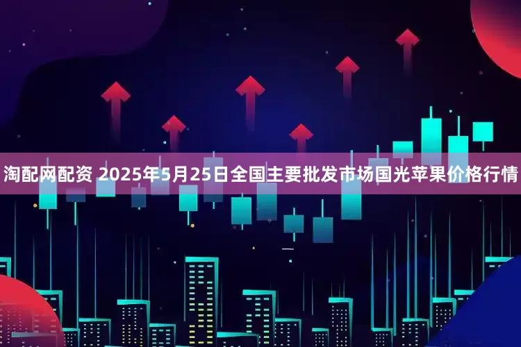 淘配网配资 2025年5月25日全国主要批发市场国光苹果价格行情