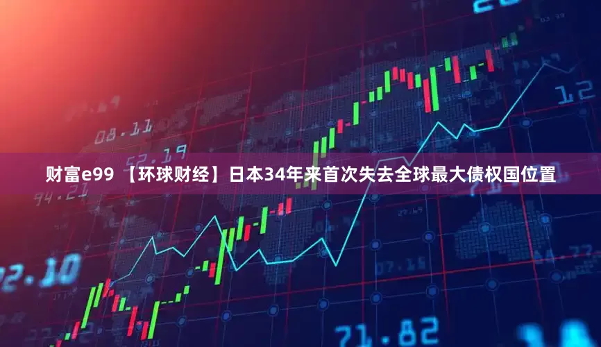 财富e99 【环球财经】日本34年来首次失去全球最大债权国位置