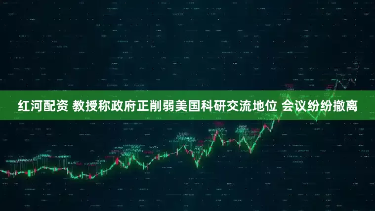 红河配资 教授称政府正削弱美国科研交流地位 会议纷纷撤离