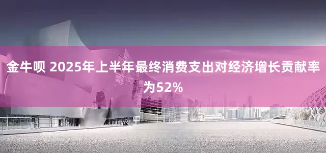 金牛呗 2025年上半年最终消费支出对经济增长贡献率为52%