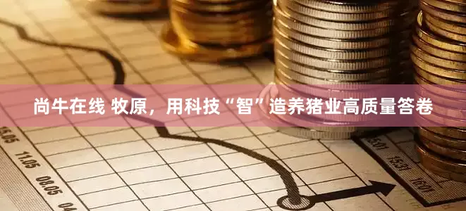 尚牛在线 牧原，用科技“智”造养猪业高质量答卷