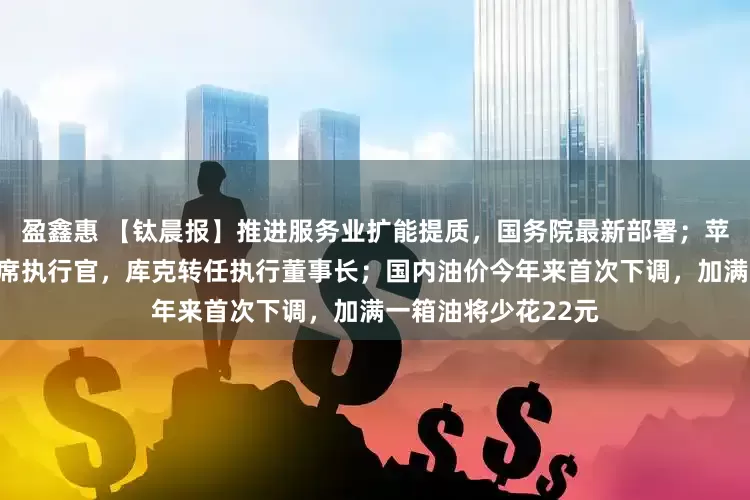 盈鑫惠 【钛晨报】推进服务业扩能提质，国务院最新部署；苹果任命特努斯为首席执行官，库克转任执行董事长；国内油价今年来首次下调，加满一箱油将少花22元