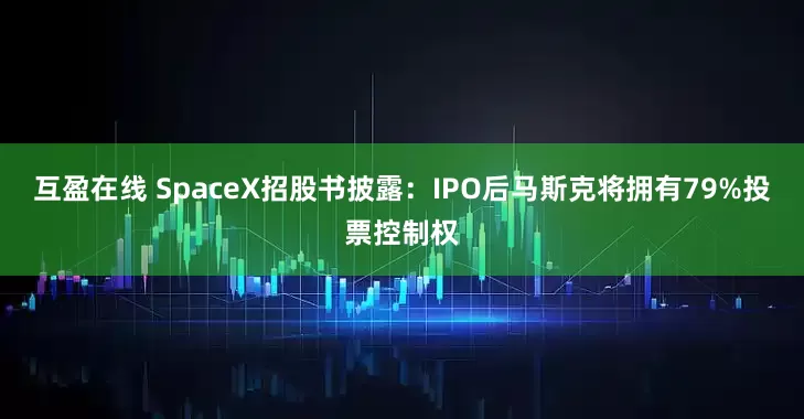 互盈在线 SpaceX招股书披露：IPO后马斯克将拥有79%投票控制权