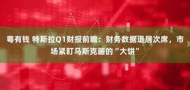 粤有钱 特斯拉Q1财报前瞻：财务数据退居次席，市场紧盯马斯克画的“大饼”