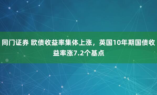 同门证券 欧债收益率集体上涨，英国10年期国债收益率涨7.2个基点