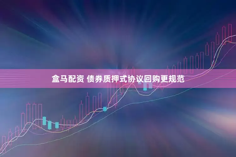 盒马配资 债券质押式协议回购更规范