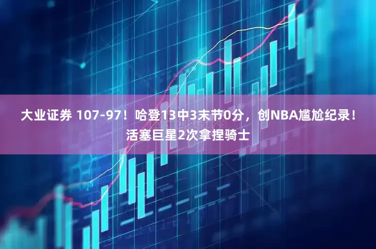 大业证券 107-97！哈登13中3末节0分，创NBA尴尬纪录！活塞巨星2次拿捏骑士