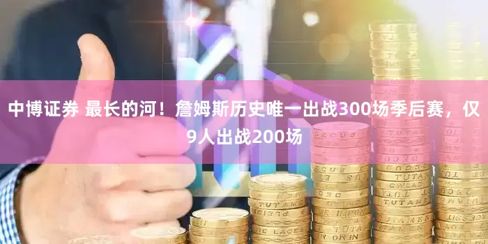 中博证券 最长的河！詹姆斯历史唯一出战300场季后赛，仅9人出战200场