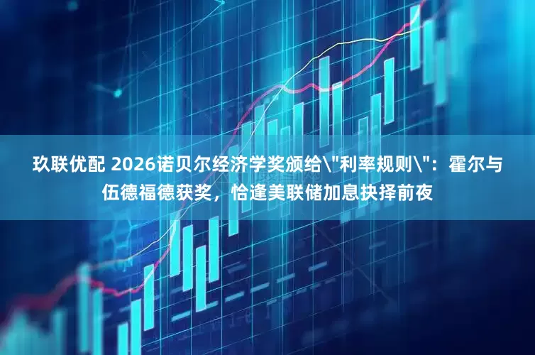 玖联优配 2026诺贝尔经济学奖颁给＂利率规则＂：霍尔与伍德福德获奖，恰逢美联储加息抉择前夜